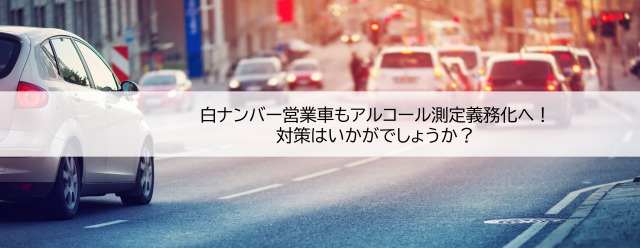 白ナンバー営業車もアルコール測定義務化へ 対策はいかがでしょうか